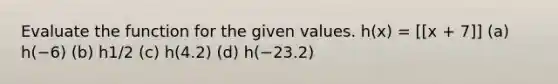 Evaluate the function for the given values. h(x) = [[x + 7]] (a) h(−6) (b) h1/2 (c) h(4.2) (d) h(−23.2)