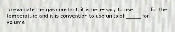 To evaluate the gas constant, it is necessary to use ______ for the temperature and it is convention to use units of ______ for volume