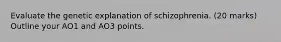 Evaluate the genetic explanation of schizophrenia. (20 marks) Outline your AO1 and AO3 points.