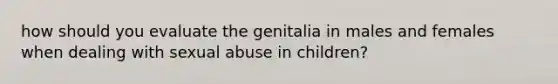 how should you evaluate the genitalia in males and females when dealing with sexual abuse in children?