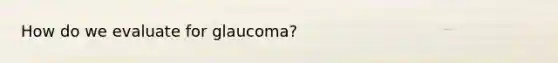 How do we evaluate for glaucoma?