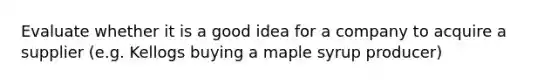 Evaluate whether it is a good idea for a company to acquire a supplier (e.g. Kellogs buying a maple syrup producer)