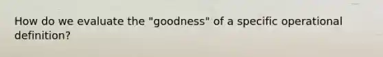 How do we evaluate the "goodness" of a specific operational definition?