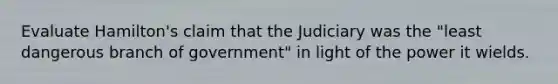 Evaluate Hamilton's claim that the Judiciary was the "least dangerous branch of government" in light of the power it wields.