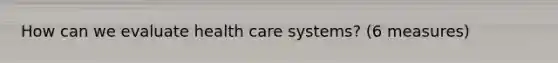 How can we evaluate health care systems? (6 measures)