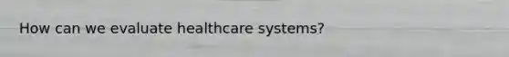 How can we evaluate healthcare systems?