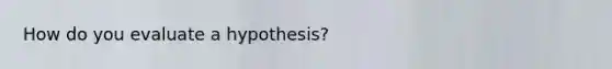 How do you evaluate a hypothesis?