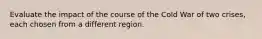 Evaluate the impact of the course of the Cold War of two crises, each chosen from a different region.