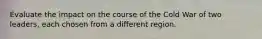 Evaluate the impact on the course of the Cold War of two leaders, each chosen from a different region.