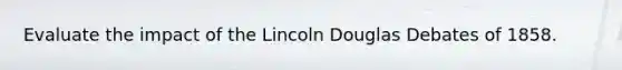 Evaluate the impact of the Lincoln Douglas Debates of 1858.