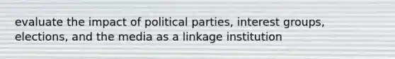 evaluate the impact of political parties, interest groups, elections, and the media as a linkage institution