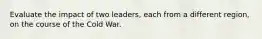 Evaluate the impact of two leaders, each from a different region, on the course of the Cold War.