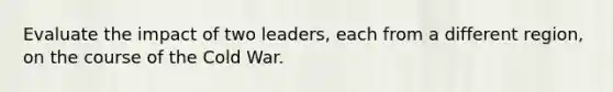 Evaluate the impact of two leaders, each from a different region, on the course of the Cold War.