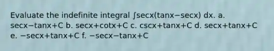 Evaluate the indefinite integral ∫secx(tanx−secx) dx. a. secx−tanx+C b. secx+cotx+C c. cscx+tanx+C d. secx+tanx+C e. −secx+tanx+C f. −secx−tanx+C