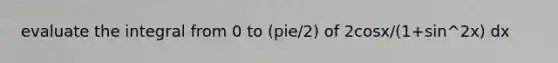 evaluate the integral from 0 to (pie/2) of 2cosx/(1+sin^2x) dx