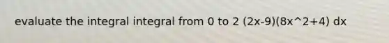 evaluate the integral integral from 0 to 2 (2x-9)(8x^2+4) dx