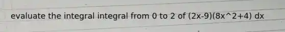evaluate the integral integral from 0 to 2 of (2x-9)(8x^2+4) dx