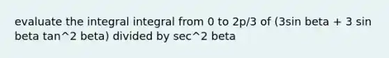 evaluate the integral integral from 0 to 2p/3 of (3sin beta + 3 sin beta tan^2 beta) divided by sec^2 beta