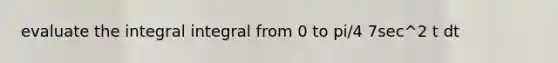 evaluate the integral integral from 0 to pi/4 7sec^2 t dt