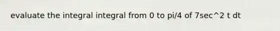 evaluate the integral integral from 0 to pi/4 of 7sec^2 t dt
