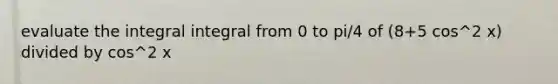 evaluate the integral integral from 0 to pi/4 of (8+5 cos^2 x) divided by cos^2 x