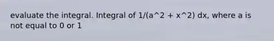 evaluate the integral. Integral of 1/(a^2 + x^2) dx, where a is not equal to 0 or 1