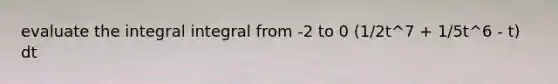 evaluate the integral integral from -2 to 0 (1/2t^7 + 1/5t^6 - t) dt