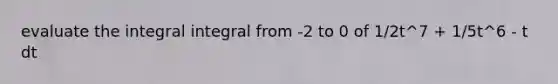 evaluate the integral integral from -2 to 0 of 1/2t^7 + 1/5t^6 - t dt