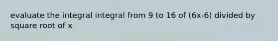 evaluate the integral integral from 9 to 16 of (6x-6) divided by square root of x