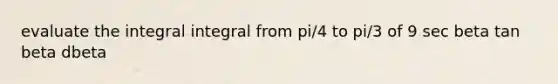 evaluate the integral integral from pi/4 to pi/3 of 9 sec beta tan beta dbeta