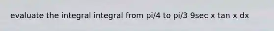 evaluate the integral integral from pi/4 to pi/3 9sec x tan x dx