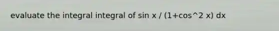 evaluate the integral integral of sin x / (1+cos^2 x) dx