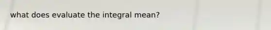 what does evaluate the integral mean?