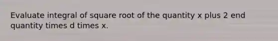 Evaluate integral of square root of the quantity x plus 2 end quantity times d times x.