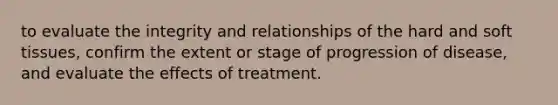 to evaluate the integrity and relationships of the hard and soft tissues, confirm the extent or stage of progression of disease, and evaluate the effects of treatment.