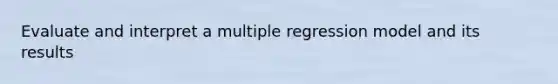 Evaluate and interpret a multiple regression model and its results