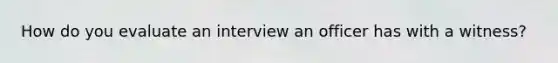 How do you evaluate an interview an officer has with a witness?