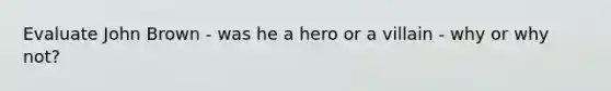 Evaluate John Brown - was he a hero or a villain - why or why not?