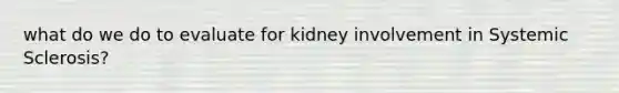 what do we do to evaluate for kidney involvement in Systemic Sclerosis?