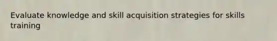 Evaluate knowledge and skill acquisition strategies for skills training