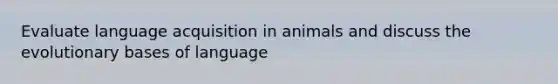 Evaluate language acquisition in animals and discuss the evolutionary bases of language