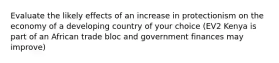 Evaluate the likely effects of an increase in protectionism on the economy of a developing country of your choice (EV2 Kenya is part of an African trade bloc and government finances may improve)