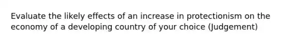 Evaluate the likely effects of an increase in protectionism on the economy of a developing country of your choice (Judgement)