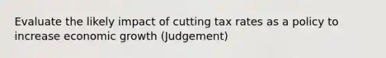 Evaluate the likely impact of cutting tax rates as a policy to increase economic growth (Judgement)