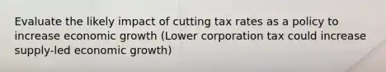 Evaluate the likely impact of cutting tax rates as a policy to increase economic growth (Lower corporation tax could increase supply-led economic growth)