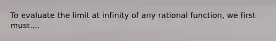 To evaluate the limit at infinity of any rational function, we first must....