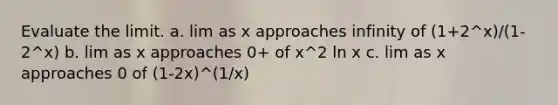 Evaluate the limit. a. lim as x approaches infinity of (1+2^x)/(1-2^x) b. lim as x approaches 0+ of x^2 ln x c. lim as x approaches 0 of (1-2x)^(1/x)