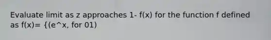 Evaluate limit as z approaches 1- f(x) for the function f defined as f(x)= {(e^x, for 0 1)