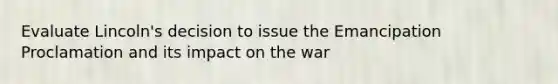 Evaluate Lincoln's decision to issue the Emancipation Proclamation and its impact on the war