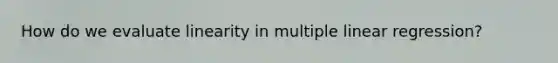 How do we evaluate linearity in multiple linear regression?